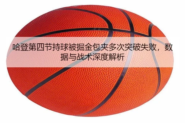 哈登第四节持球被掘金包夹多次突破失败，数据与战术深度解析
